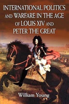 International Politics and Warfare in the Age of Louis XIV and Peter the Great: A Guide to the Historical Literature by Young, William