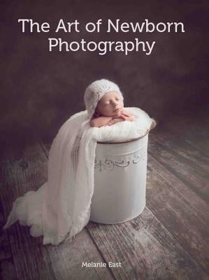 The Art of Newborn Photography by East, Melanie