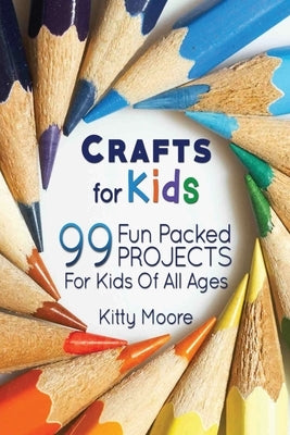 Crafts For Kids (3rd Edition): 99 Fun Packed Projects For Kids Of All Ages! (Kids Crafts) by Moore, Kitty