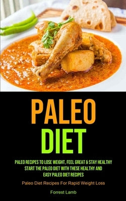 Paleo Diet: Paleo Recipes To Lose Weight, Feel Great & Stay Healthy - Start The Paleo Diet With These Healthy And Easy Paleo Diet by Lamb, Forrest