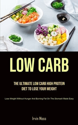 Low Carb: The Ultimate Low Carb High Protein Diet To Lose Your Weight (Lose Weight Without Hunger And Burning Fat On The Stomach by Moss, Irvin