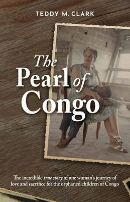 The Pearl of Congo: The incredible true story of one woman's journey of love and sacrifice for the orphaned children of Congo by Clark, Teddy M.