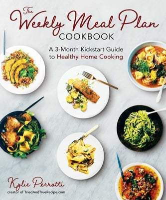 The Weekly Meal Plan Cookbook: A 3-Month Kickstart Guide to Healthy Home Cooking by Perrotti, Kylie
