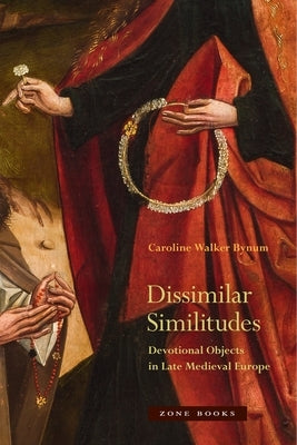 Dissimilar Similitudes: Devotional Objects in Late Medieval Europe by Bynum, Caroline Walker