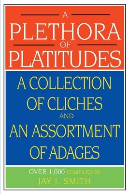 A Plethora of Platitudes: A Collection of Cliches and an Assortment of Adages by Smith, Jay J.