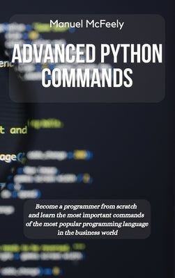 Advanced Python Commands: Become a Programmer from Scratch and Learn the Most Important Commands of the Most Popular Programming Language in the by McFeely, Manuel