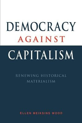 Democracy Against Capitalism: Renewing Historical Materialism by Wood, Ellen Meiksins