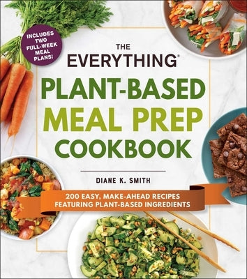 The Everything Plant-Based Meal Prep Cookbook: 200 Easy, Make-Ahead Recipes Featuring Plant-Based Ingredients by Smith, Diane K.
