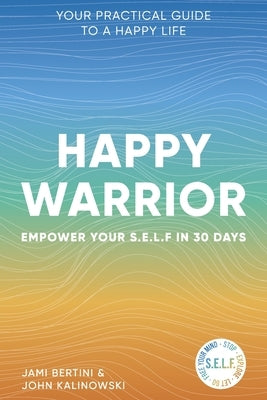 Happy Warrior: Empower Your S.E.L.F. in 30 Days Your Practical Guide to a Happy Life by Bertini, Jami