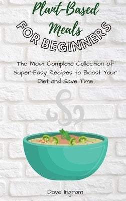 Plant-Base Meals for Beginners: The Most Complete Collection of Super-Easy Recipes to Boost Your Diet and Save Time by Ingram, Dave