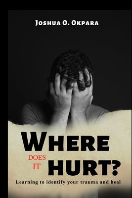 Where Does It Hurt?: Learning to identify your trauma and heal by Okpara, Joshua