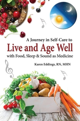 A Journey in Self-Care to Live and Age Well with Food, Sleep & Sound as Medicine by Eddings, Karen