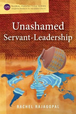Unashamed Servant-Leadership by Rajagopal, Rachel