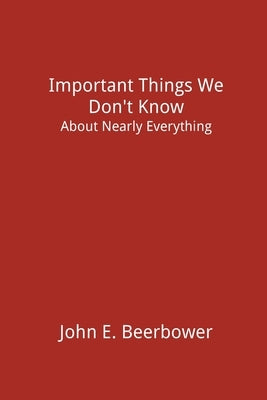 Important Things We Don't Know: About Nearly Everything by Beerbower, John E.