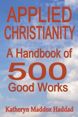 Applied Christianity: A Handbook of 500 Good Works by Haddad, Katheryn Maddox
