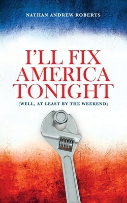 I'll Fix America Tonight: (well, at least by the weekend) by Roberts, Nathan Andrew
