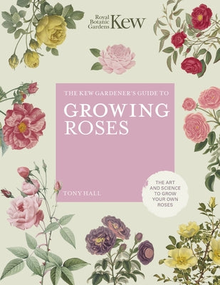 The Kew Gardener's Guide to Growing Roses: The Art and Science to Grow with Confidence by Royal Botanic Gardens Kew