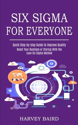 Six Sigma for Everyone: Quick Step-by-step Guide to Improve Quality (Boost Your Business or Startup With the Lean Six Sigma Method) by Baird, Harvey