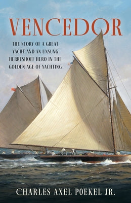 Vencedor: The Story of a Great Yacht and of an Unsung Herreshoff Hero in the Golden Age of Yachting by Poekel, Charles Axel, Jr.