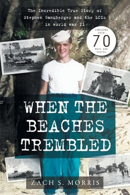 When the Beaches Trembled: The Incredible True Story of Stephen Ganzberger and the LCIs in World War II by Morris, Zach S.