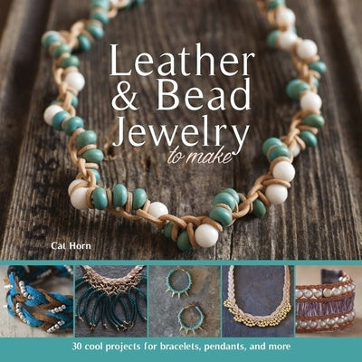 Leather & Bead Jewelry to Make: 30 Cool Projects for Bracelets, Pendants, and More by Horn, Cat
