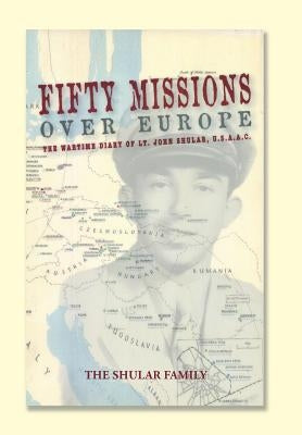 Fifty Missions over Europe: The Wartime Diary of Lt. John Shular, USAAC by The Shular Family