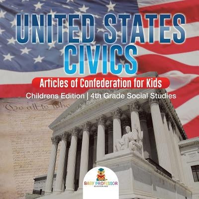 United States Civics - Articles of Confederation for Kids Children's Edition 4th Grade Social Studies by Baby Professor