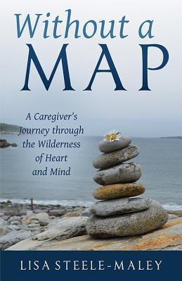 Without a Map: A Caregiver's Journey Through the Wilderness of Heart and Mind by Steele-Maley, Lisa