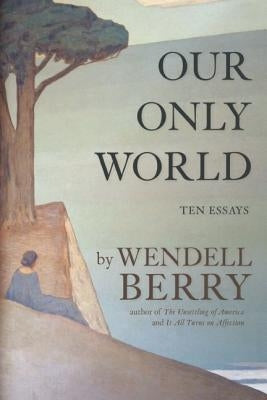 Our Only World: Ten Essays by Berry, Wendell