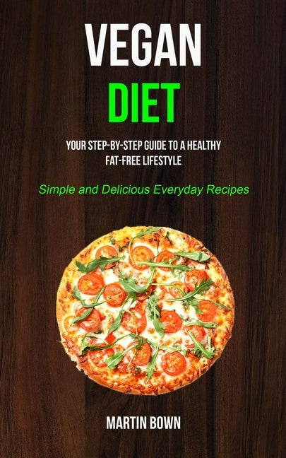 Vegan Diet: Your Step-by-Step Guide to a Healthy Fat-Free Lifestyle (Simple and Delicious Everyday Recipes) by Bown, Martin