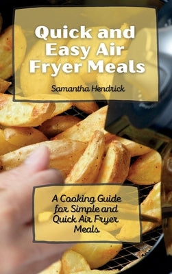 Quick and Easy Air Fryer Meals: A Cooking Guide for Simple and Quick Air Fryer Meals by Hendrick, Samantha