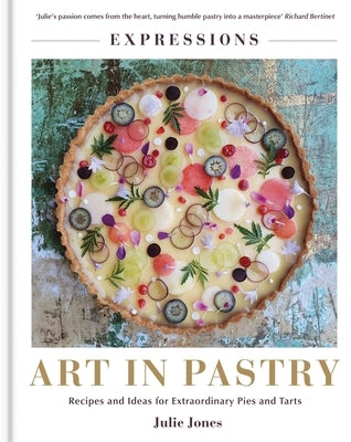 Expressions: Art in Pastry: Recipes and Ideas for Extraordinary Pies and Tarts by Jones, Julie