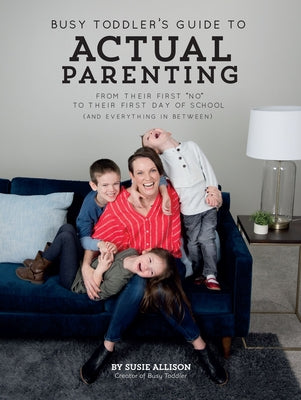 Busy Toddler's Guide to Actual Parenting: From Their First "no" to Their First Day of School (and Everything in Between) by Allison, Susie