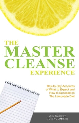 The Master Cleanse Experience: Day-To-Day Accounts of What to Expect and How to Succeed on the Lemonade Diet by Woloshyn, Tom