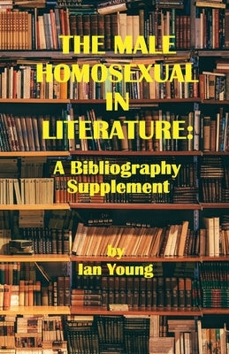 The Male Homosexual in Literature: A Bibliography Supplement by Young, Ian