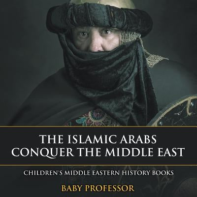 The Islamic Arabs Conquer the Middle East - Children's Middle Eastern History Books by Baby Professor