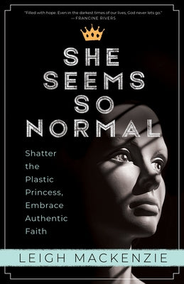 She Seems So Normal: Shatter the Plastic Princess, Embrace Authentic Faith by MacKenzie, Leigh