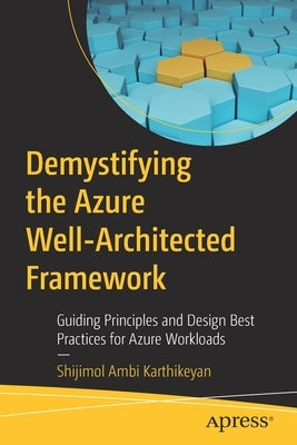 Demystifying the Azure Well-Architected Framework: Guiding Principles and Design Best Practices for Azure Workloads by Ambi Karthikeyan, Shijimol