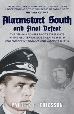 Alarmstart South and Final Defeat: The German Fighter Pilot's Experience in the Mediterranean Theatre 1941-44 and Normandy, Norway and Germany 1944-45 by Eriksson, Patrick G.