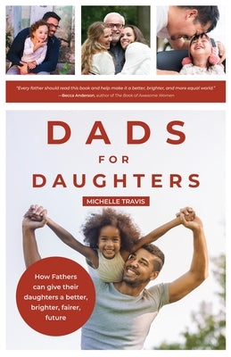 Dads for Daughters: How Fathers Can Give Their Daughters a Better, Brighter, Fairer Future (Gift for Dads, for Readers of Strong Fathers, by Travis, Michelle