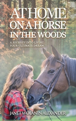 At Home on a Horse in the Woods: A Journey into Living Your Ultimate Dream by Alexander, Janet Wolanin