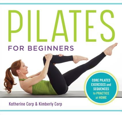 Pilates for Beginners: Core Pilates Exercises and Easy Sequences to Practice at Home by Corp, Katherine