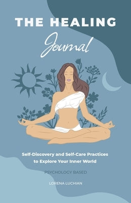 The Healing Journal: Self-Discovery and Self-Care Practices to Explore Your Inner World (A 10-Week Guided Journal) by Luchian, Lorena
