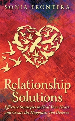 Relationship Solutions: Effective Strategies to Heal Your Heart and Create the Happiness You Deserve by Frontera, Sonia