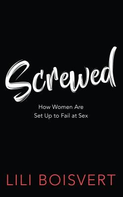 Screwed: How Women Are Set Up to Fail at Sex by Boisvert, Lili