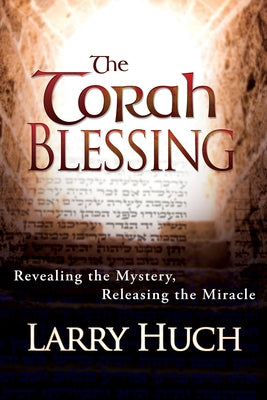 The Torah Blessing: Revealing the Mystery, Releasing the Miracle by Huch, Larry