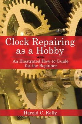Clock Repairing as a Hobby: An Illustrated How-To Guide for the Beginner by Kelly, Harold C.