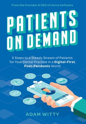 Patients on Demand: 5 Steps to a Steady Stream of Patients for Your Dental Practice in a Digital-First, Post-Pandemic World by Witty, Adam