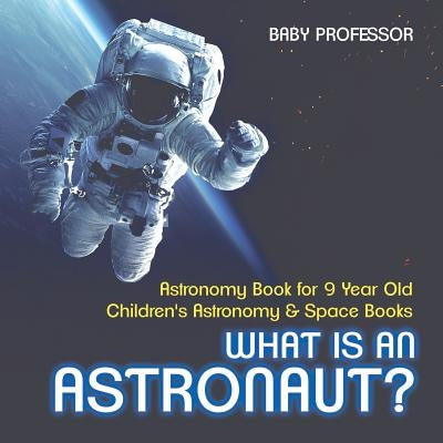 What Is An Astronaut? Astronomy Book for 9 Year Old - Children's Astronomy & Space Books by Baby Professor