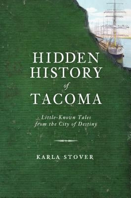 Hidden History of Tacoma: Little-Known Tales from the City of Destiny by Stover, Karla